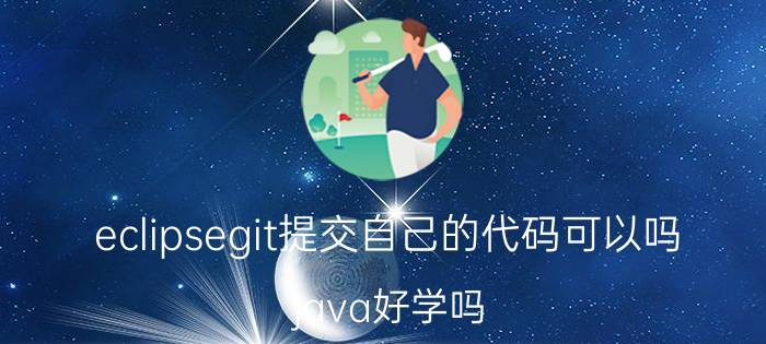 eclipsegit提交自己的代码可以吗 java好学吗？该怎么学？